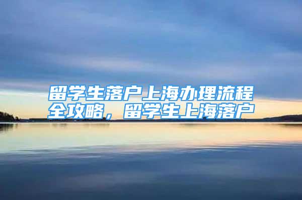 留學(xué)生落戶上海辦理流程全攻略，留學(xué)生上海落戶