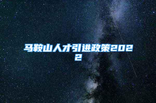 馬鞍山人才引進政策2022