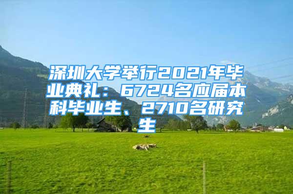 深圳大學舉行2021年畢業(yè)典禮：6724名應屆本科畢業(yè)生、2710名研究生