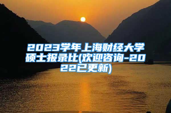 2023學(xué)年上海財(cái)經(jīng)大學(xué)碩士報(bào)錄比(歡迎咨詢-2022已更新)