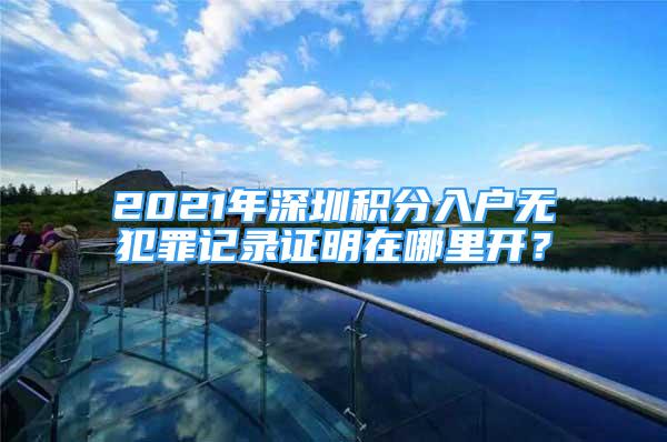 2021年深圳積分入戶無犯罪記錄證明在哪里開？