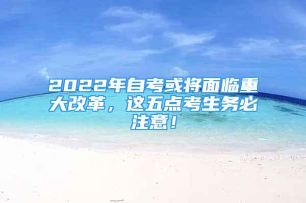 2022年自考或?qū)⒚媾R重大改革，這五點考生務(wù)必注意！