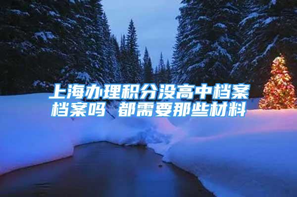 上海辦理積分沒高中檔案檔案嗎 都需要那些材料