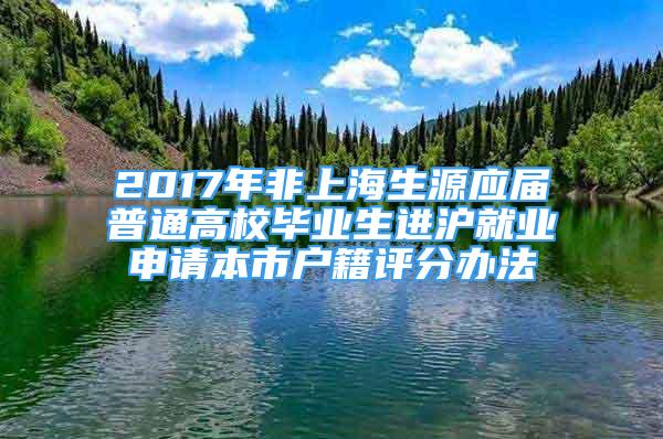 2017年非上海生源應(yīng)屆普通高校畢業(yè)生進(jìn)滬就業(yè)申請本市戶籍評分辦法