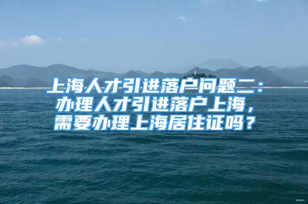 上海人才引進(jìn)落戶問題二：辦理人才引進(jìn)落戶上海，需要辦理上海居住證嗎？