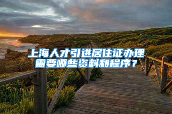 上海人才引進居住證辦理需要哪些資料和程序？