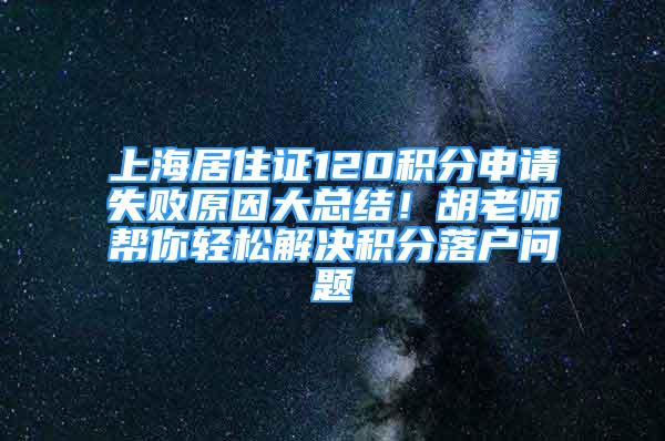 上海居住證120積分申請失敗原因大總結(jié)！胡老師幫你輕松解決積分落戶問題