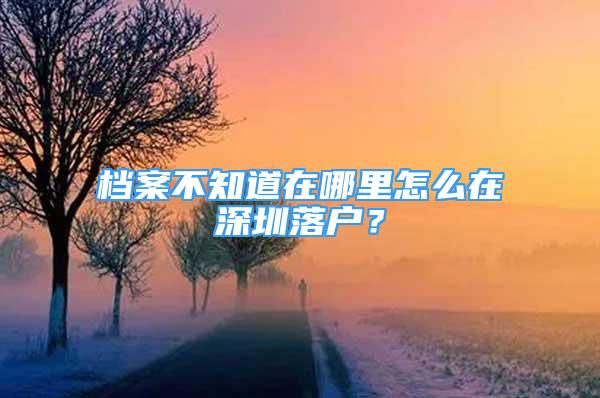 檔案不知道在哪里怎么在深圳落戶？