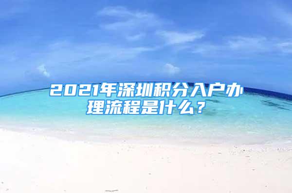 2021年深圳積分入戶辦理流程是什么？