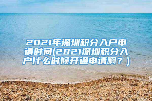 2021年深圳積分入戶申請時間(2021深圳積分入戶什么時候開通申請??？)