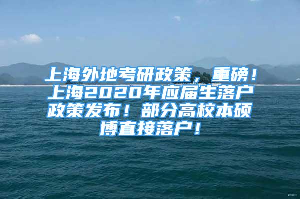 上海外地考研政策，重磅！上海2020年應屆生落戶政策發(fā)布！部分高校本碩博直接落戶！