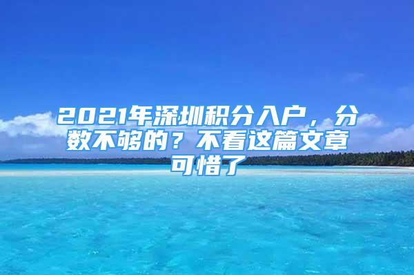 2021年深圳積分入戶，分?jǐn)?shù)不夠的？不看這篇文章可惜了