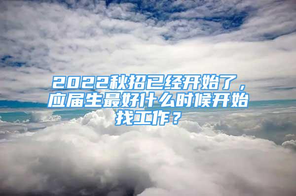 2022秋招已經(jīng)開(kāi)始了，應(yīng)屆生最好什么時(shí)候開(kāi)始找工作？