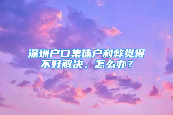 深圳戶口集體戶利弊覺得不好解決，怎么辦？