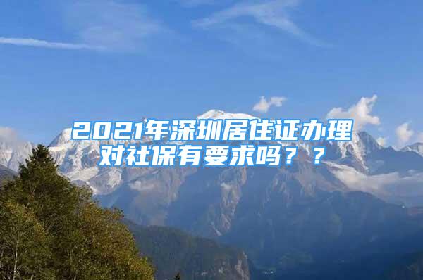 2021年深圳居住證辦理對(duì)社保有要求嗎？？