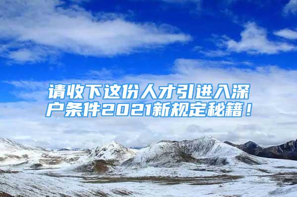 請(qǐng)收下這份人才引進(jìn)入深戶(hù)條件2021新規(guī)定秘籍！