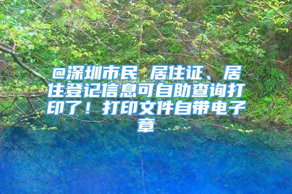 @深圳市民 居住證、居住登記信息可自助查詢(xún)打印了！打印文件自帶電子章