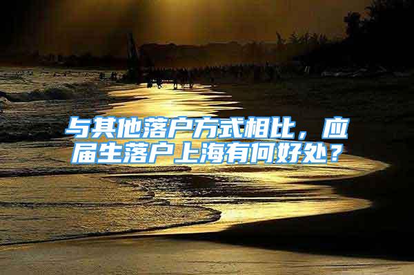 與其他落戶方式相比，應(yīng)屆生落戶上海有何好處？