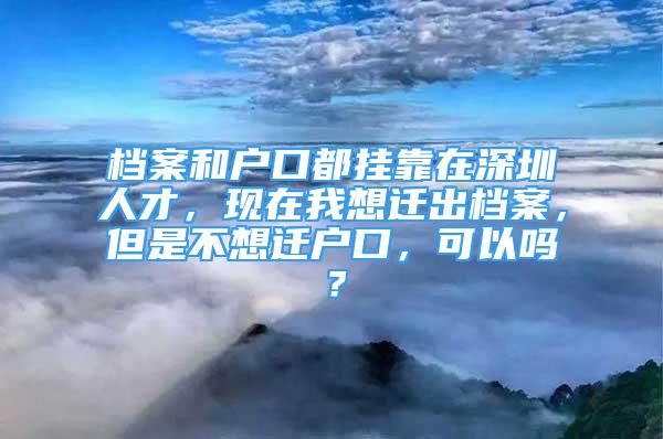 檔案和戶口都掛靠在深圳人才，現(xiàn)在我想遷出檔案，但是不想遷戶口，可以嗎？