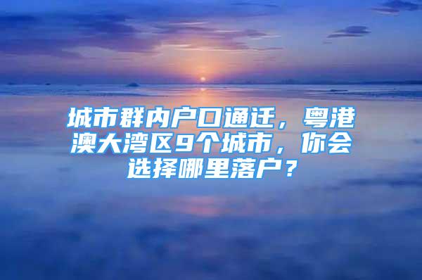 城市群內(nèi)戶口通遷，粵港澳大灣區(qū)9個(gè)城市，你會(huì)選擇哪里落戶？