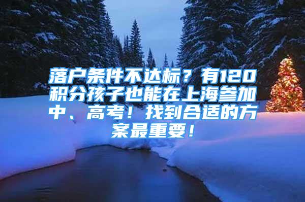 落戶條件不達(dá)標(biāo)？有120積分孩子也能在上海參加中、高考！找到合適的方案最重要！