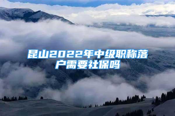 昆山2022年中級(jí)職稱落戶需要社保嗎