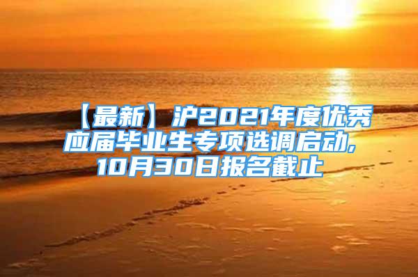 【最新】滬2021年度優(yōu)秀應(yīng)屆畢業(yè)生專項(xiàng)選調(diào)啟動,10月30日報(bào)名截止