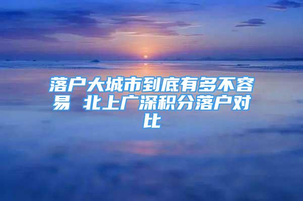 落戶大城市到底有多不容易 北上廣深積分落戶對(duì)比