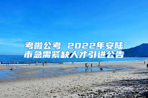 考啦公考 2022年安陸市急需緊缺人才引進公告