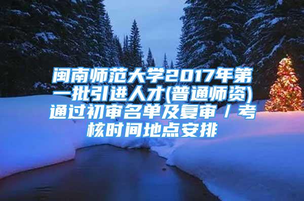 閩南師范大學(xué)2017年第一批引進(jìn)人才(普通師資)通過(guò)初審名單及復(fù)審／考核時(shí)間地點(diǎn)安排