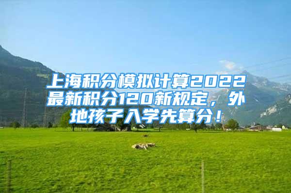 上海積分模擬計(jì)算2022最新積分120新規(guī)定，外地孩子入學(xué)先算分！