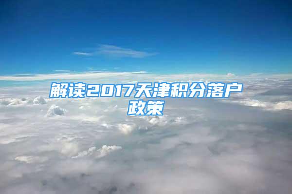 解讀2017天津積分落戶政策