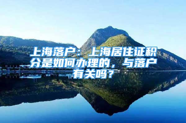 上海落戶：上海居住證積分是如何辦理的，與落戶有關(guān)嗎？