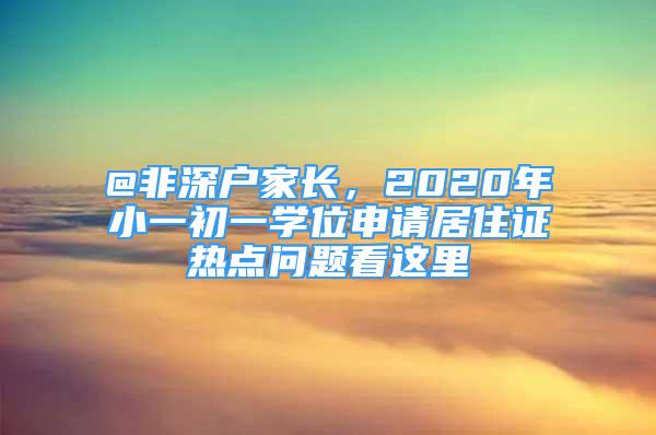 @非深戶(hù)家長(zhǎng)，2020年小一初一學(xué)位申請(qǐng)居住證熱點(diǎn)問(wèn)題看這里