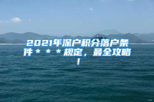 2021年深戶(hù)積分落戶(hù)條件＊＊＊規(guī)定，最全攻略！