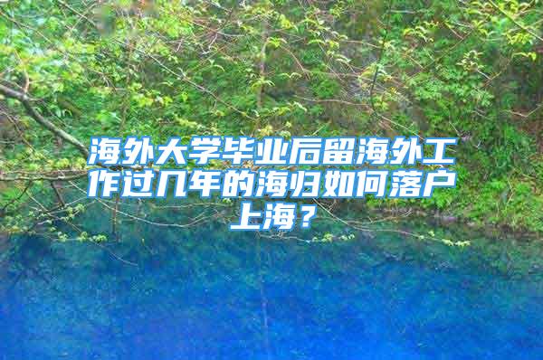 海外大學(xué)畢業(yè)后留海外工作過幾年的海歸如何落戶上海？