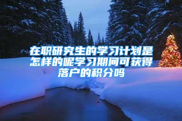 在職研究生的學(xué)習(xí)計劃是怎樣的呢學(xué)習(xí)期間可獲得落戶的積分嗎