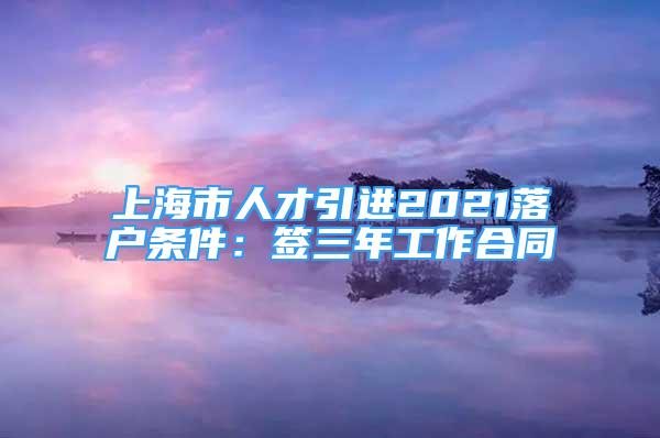 上海市人才引進2021落戶條件：簽三年工作合同