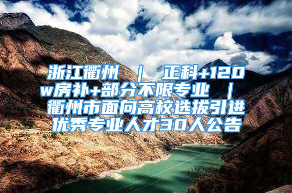 浙江衢州 ｜ 正科+120w房補+部分不限專業(yè) ｜ 衢州市面向高校選拔引進優(yōu)秀專業(yè)人才30人公告