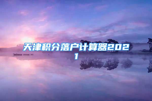 天津積分落戶計(jì)算器2021