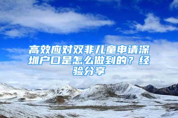 高效應對雙非兒童申請深圳戶口是怎么做到的？經(jīng)驗分享