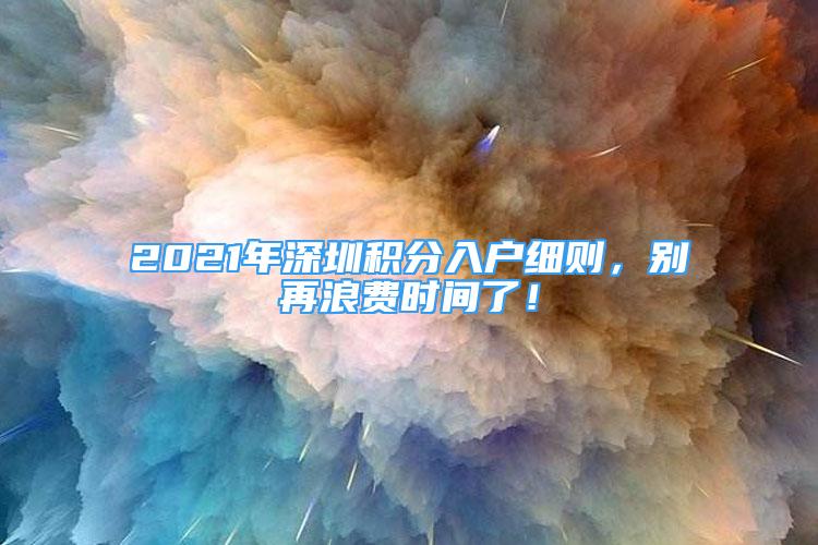 2021年深圳積分入戶細(xì)則，別再浪費(fèi)時(shí)間了！