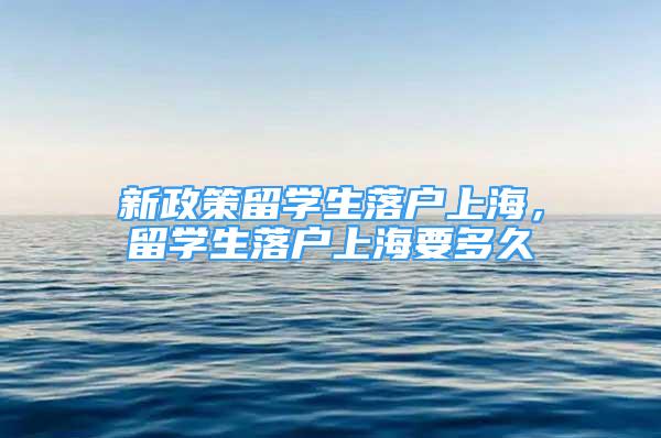 新政策留學(xué)生落戶上海，留學(xué)生落戶上海要多久