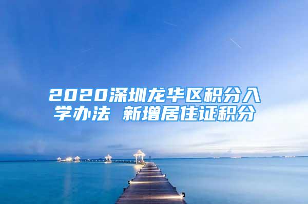 2020深圳龍華區(qū)積分入學(xué)辦法 新增居住證積分