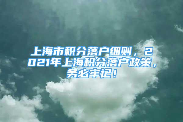 上海市積分落戶細(xì)則，2021年上海積分落戶政策，務(wù)必牢記！