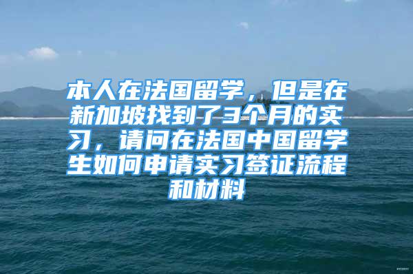 本人在法國留學(xué)，但是在新加坡找到了3個月的實習(xí)，請問在法國中國留學(xué)生如何申請實習(xí)簽證流程和材料