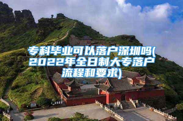 ?？飘厴I(yè)可以落戶深圳嗎(2022年全日制大專落戶流程和要求)