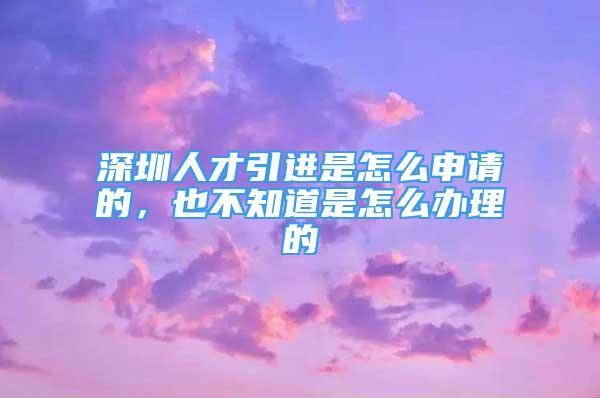 深圳人才引進(jìn)是怎么申請(qǐng)的，也不知道是怎么辦理的