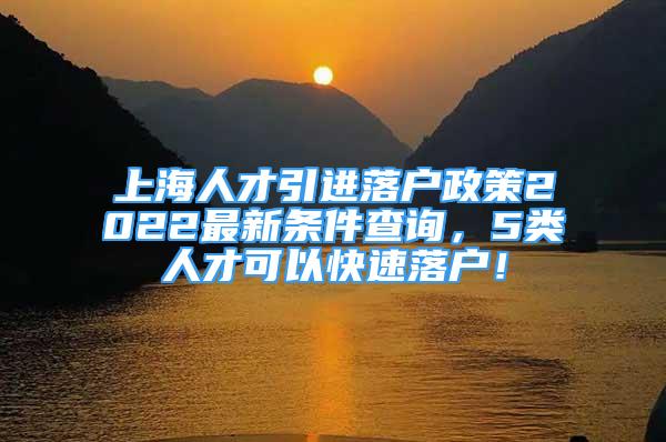 上海人才引進(jìn)落戶政策2022最新條件查詢，5類人才可以快速落戶！