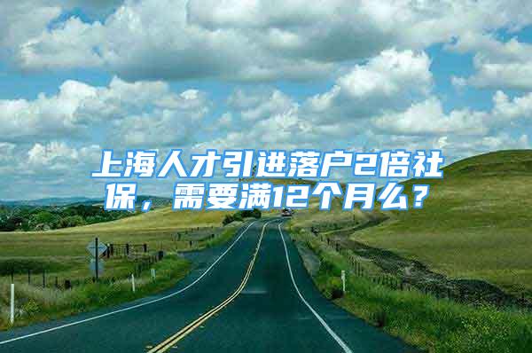 上海人才引進落戶2倍社保，需要滿12個月么？